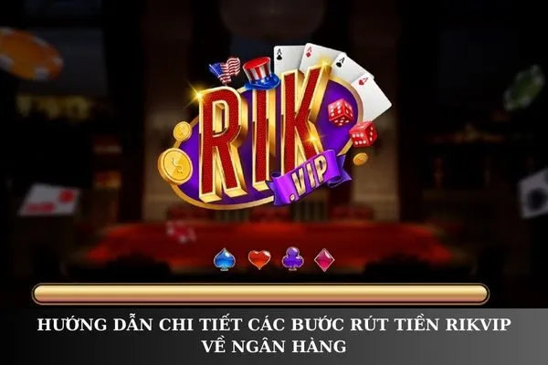 Hướng dẫn rút tiền Rikvip về ngân hàng nhanh chóng, an toàn